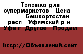 Тележка для супермаркетов › Цена ­ 1 500 - Башкортостан респ., Уфимский р-н, Уфа г. Другое » Продам   